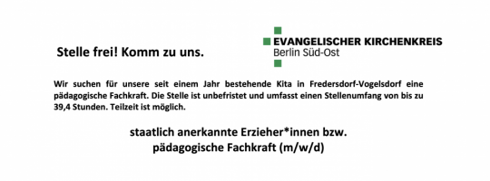 Ev. Kirchenkreis Berlin Süd-Ost: Wir suchen für unsere seit einem Jahr bestehende Kita in Fredersdorf-Vogelsdorf eine pädagogische Fachkraft. Die Stelle ist unbefristet und umfasst einen Stellenumfang von bis zu 39,4 Stunden. Teilzeit ist möglich: staatli